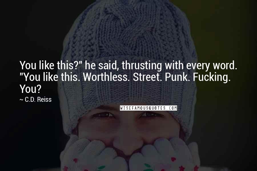 C.D. Reiss Quotes: You like this?" he said, thrusting with every word. "You like this. Worthless. Street. Punk. Fucking. You?