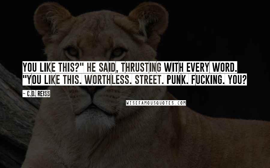 C.D. Reiss Quotes: You like this?" he said, thrusting with every word. "You like this. Worthless. Street. Punk. Fucking. You?