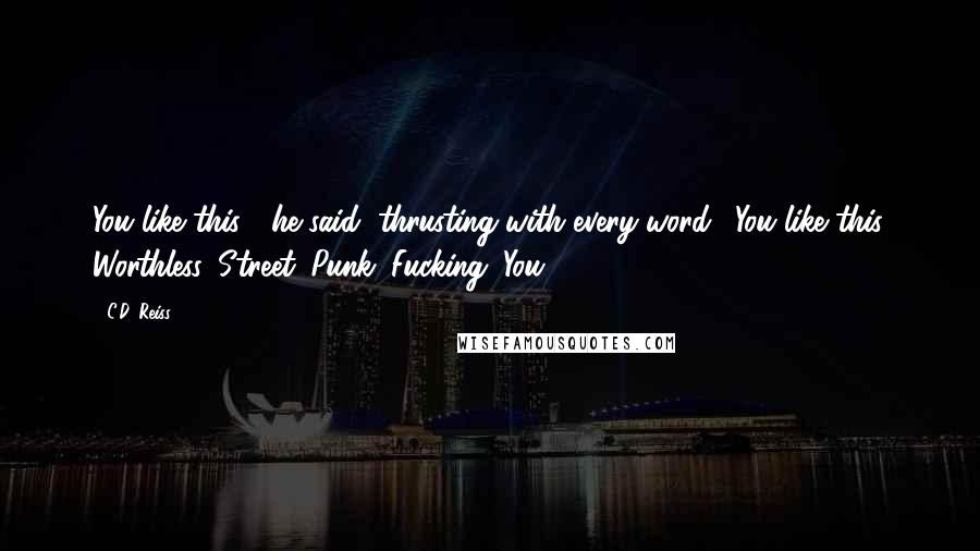 C.D. Reiss Quotes: You like this?" he said, thrusting with every word. "You like this. Worthless. Street. Punk. Fucking. You?