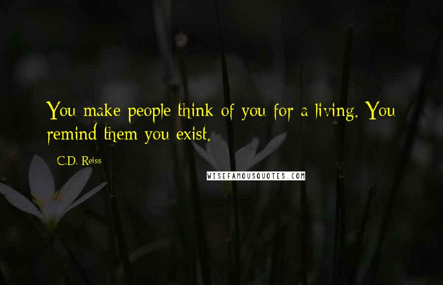 C.D. Reiss Quotes: You make people think of you for a living. You remind them you exist.