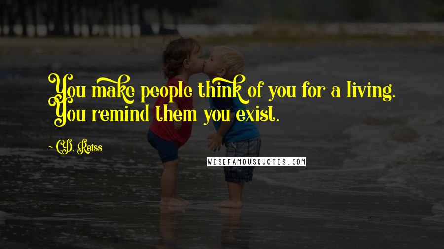 C.D. Reiss Quotes: You make people think of you for a living. You remind them you exist.