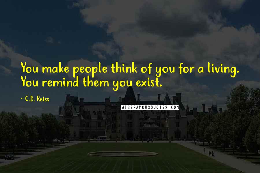 C.D. Reiss Quotes: You make people think of you for a living. You remind them you exist.