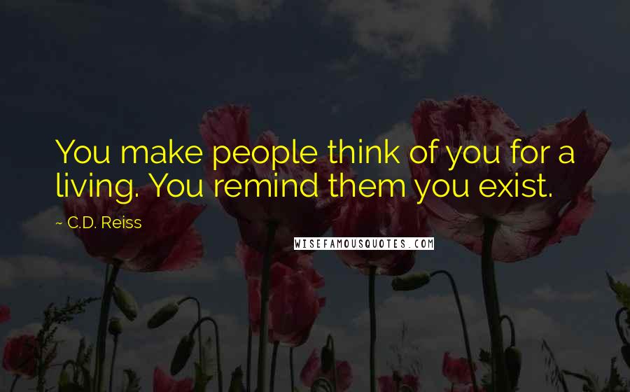 C.D. Reiss Quotes: You make people think of you for a living. You remind them you exist.