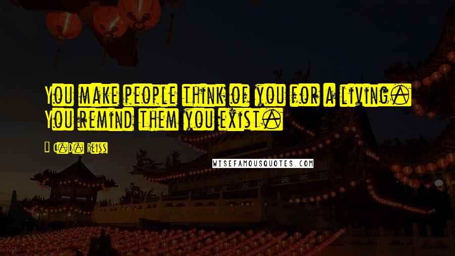 C.D. Reiss Quotes: You make people think of you for a living. You remind them you exist.