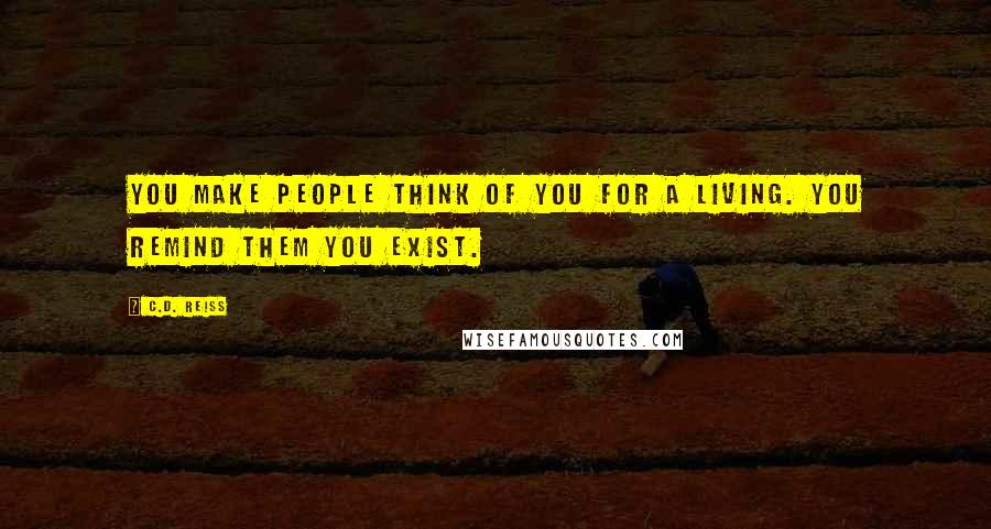 C.D. Reiss Quotes: You make people think of you for a living. You remind them you exist.