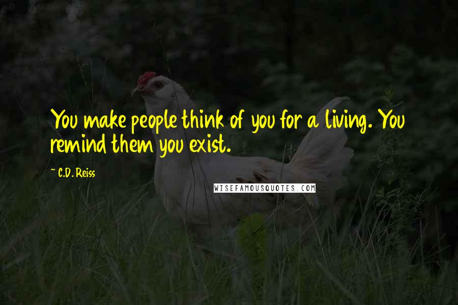 C.D. Reiss Quotes: You make people think of you for a living. You remind them you exist.