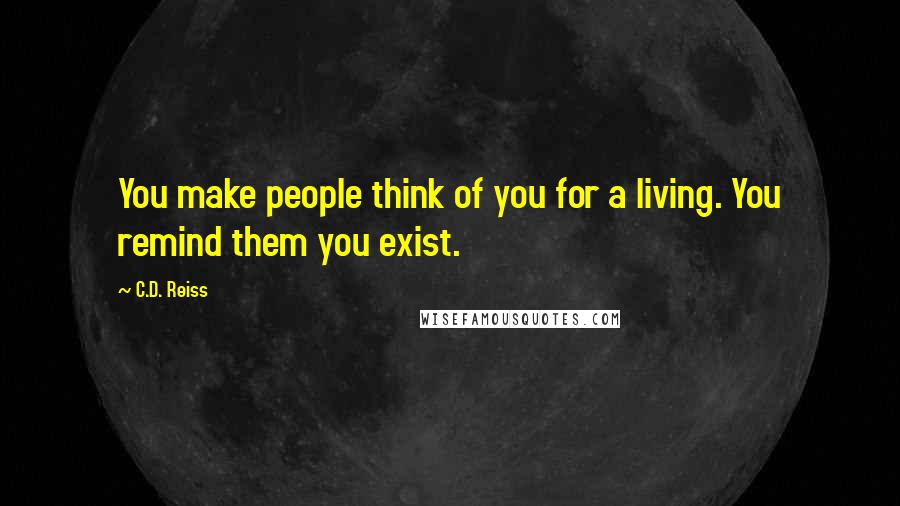 C.D. Reiss Quotes: You make people think of you for a living. You remind them you exist.