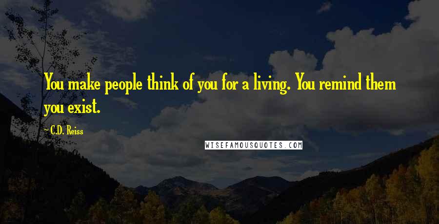 C.D. Reiss Quotes: You make people think of you for a living. You remind them you exist.