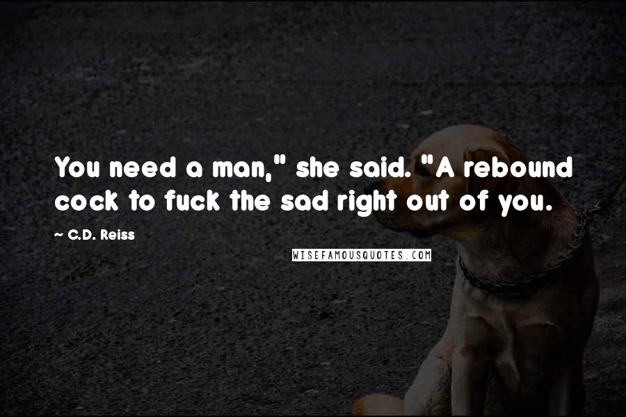 C.D. Reiss Quotes: You need a man," she said. "A rebound cock to fuck the sad right out of you.