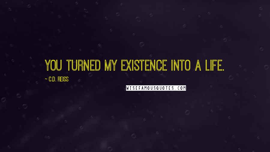 C.D. Reiss Quotes: You turned my existence into a life.