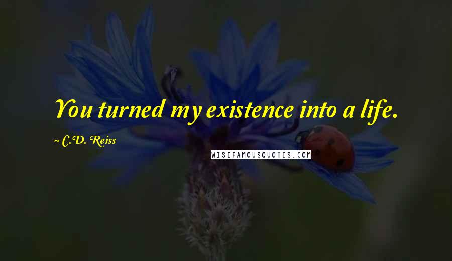 C.D. Reiss Quotes: You turned my existence into a life.