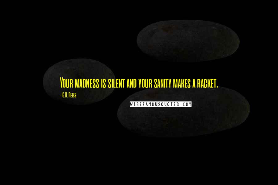 C.D. Reiss Quotes: Your madness is silent and your sanity makes a racket.