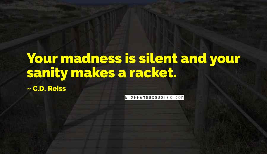 C.D. Reiss Quotes: Your madness is silent and your sanity makes a racket.