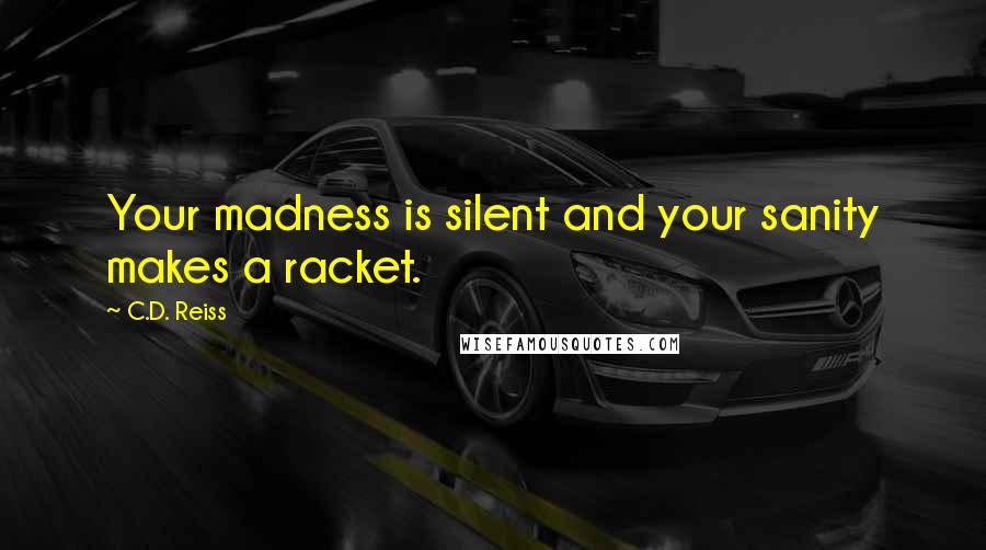 C.D. Reiss Quotes: Your madness is silent and your sanity makes a racket.