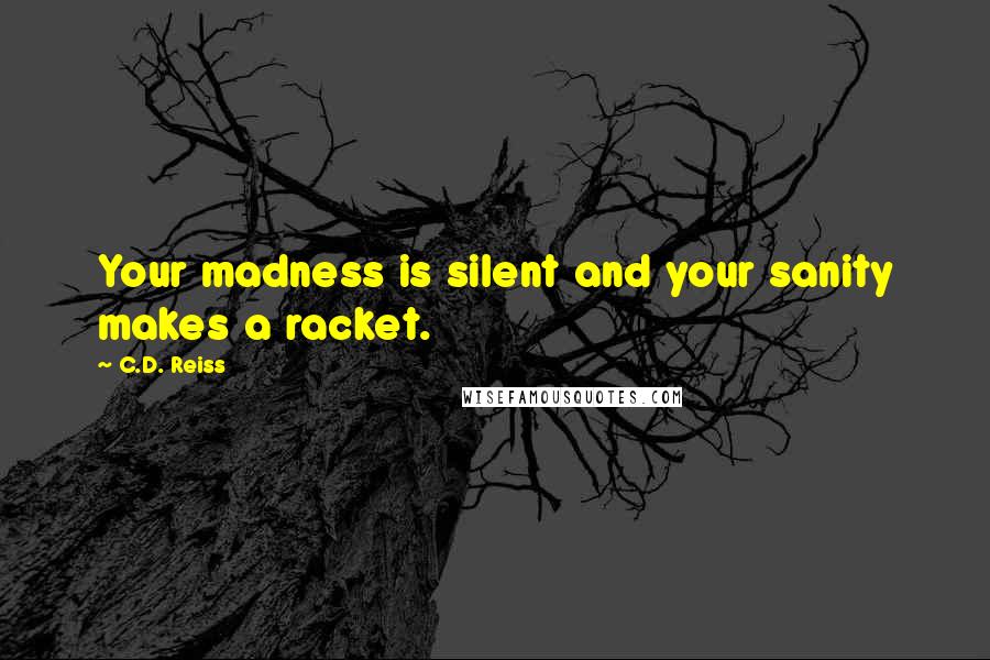 C.D. Reiss Quotes: Your madness is silent and your sanity makes a racket.