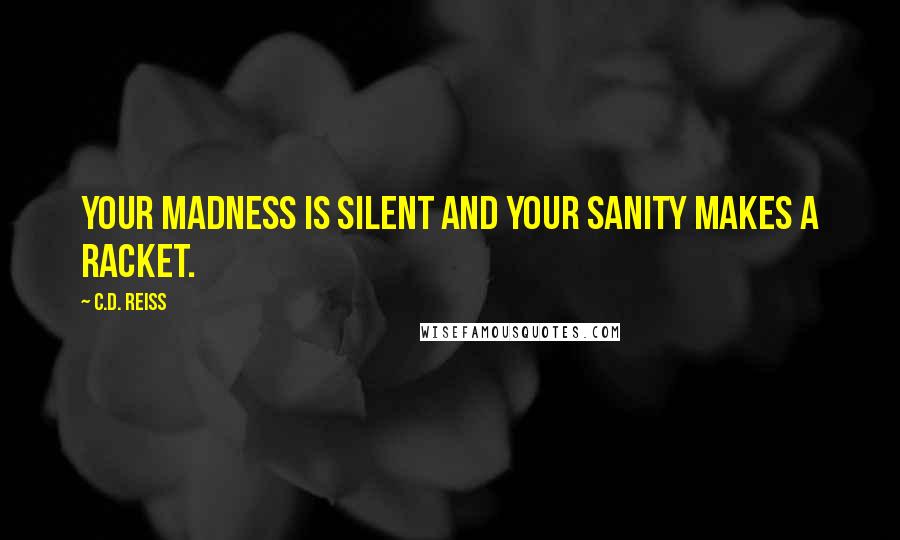 C.D. Reiss Quotes: Your madness is silent and your sanity makes a racket.