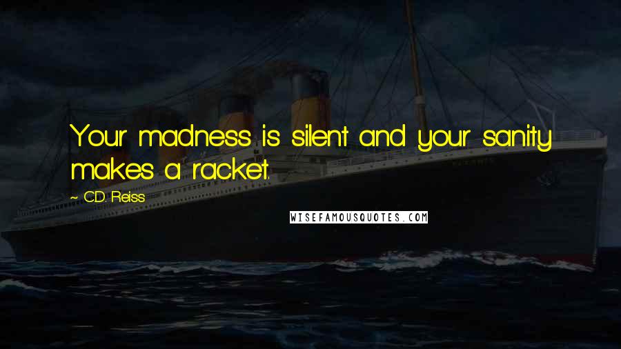 C.D. Reiss Quotes: Your madness is silent and your sanity makes a racket.