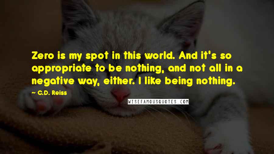 C.D. Reiss Quotes: Zero is my spot in this world. And it's so appropriate to be nothing, and not all in a negative way, either. I like being nothing.