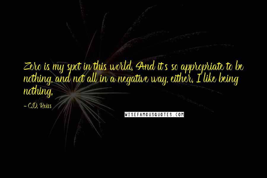 C.D. Reiss Quotes: Zero is my spot in this world. And it's so appropriate to be nothing, and not all in a negative way, either. I like being nothing.