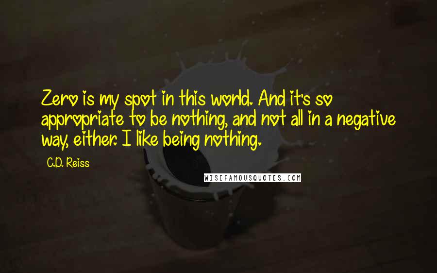 C.D. Reiss Quotes: Zero is my spot in this world. And it's so appropriate to be nothing, and not all in a negative way, either. I like being nothing.