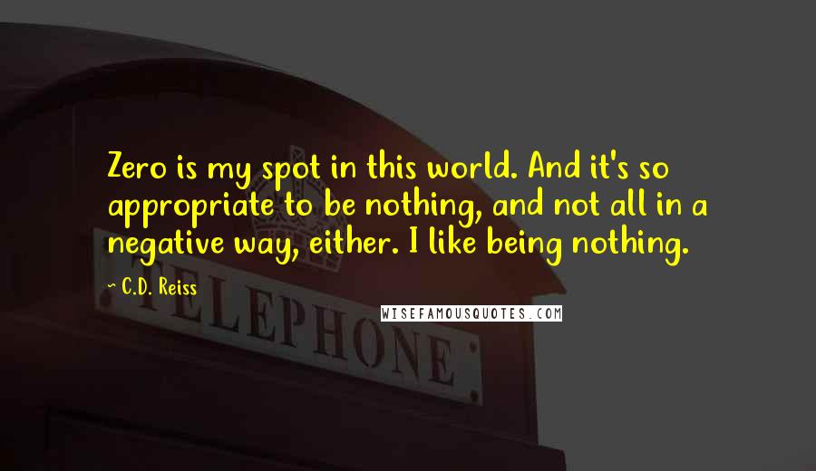 C.D. Reiss Quotes: Zero is my spot in this world. And it's so appropriate to be nothing, and not all in a negative way, either. I like being nothing.