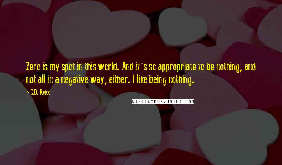 C.D. Reiss Quotes: Zero is my spot in this world. And it's so appropriate to be nothing, and not all in a negative way, either. I like being nothing.