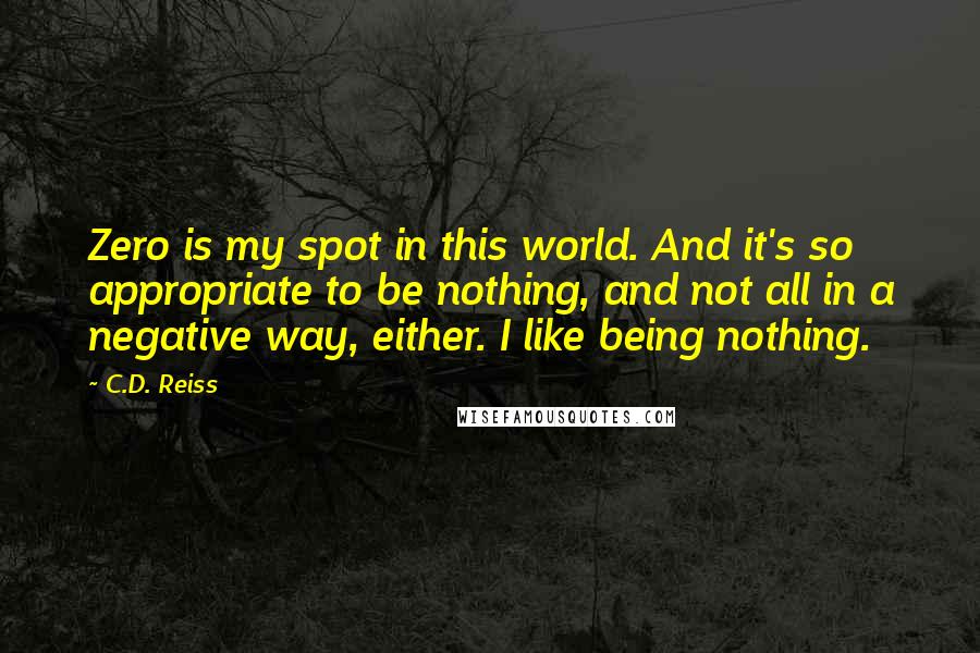 C.D. Reiss Quotes: Zero is my spot in this world. And it's so appropriate to be nothing, and not all in a negative way, either. I like being nothing.