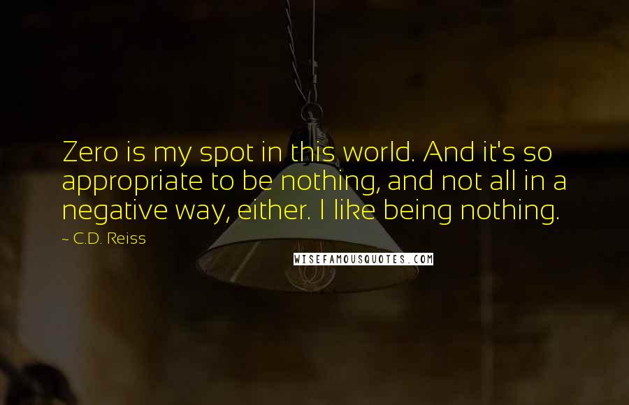 C.D. Reiss Quotes: Zero is my spot in this world. And it's so appropriate to be nothing, and not all in a negative way, either. I like being nothing.