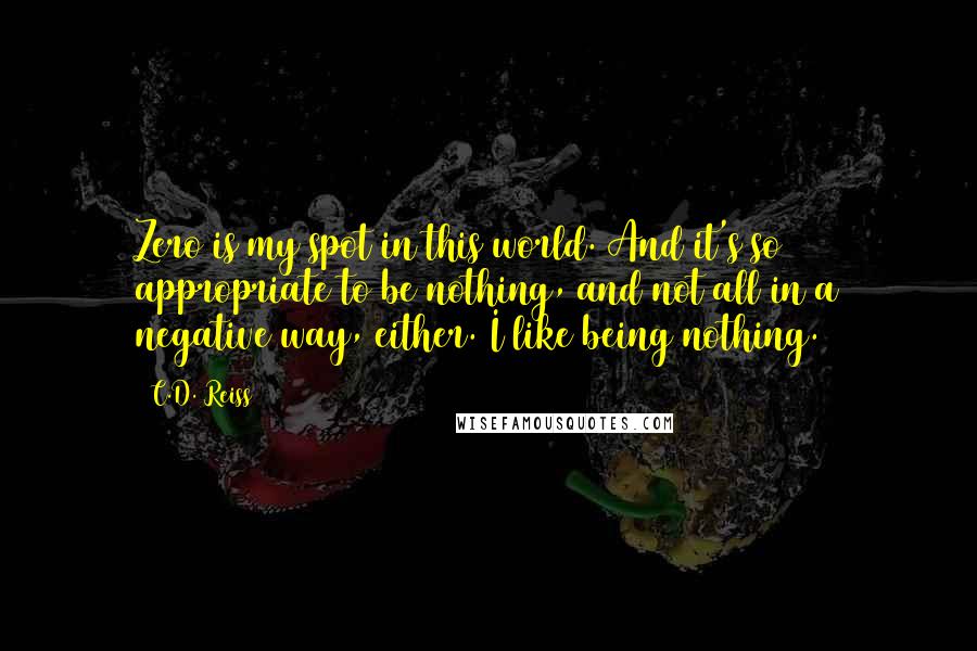 C.D. Reiss Quotes: Zero is my spot in this world. And it's so appropriate to be nothing, and not all in a negative way, either. I like being nothing.