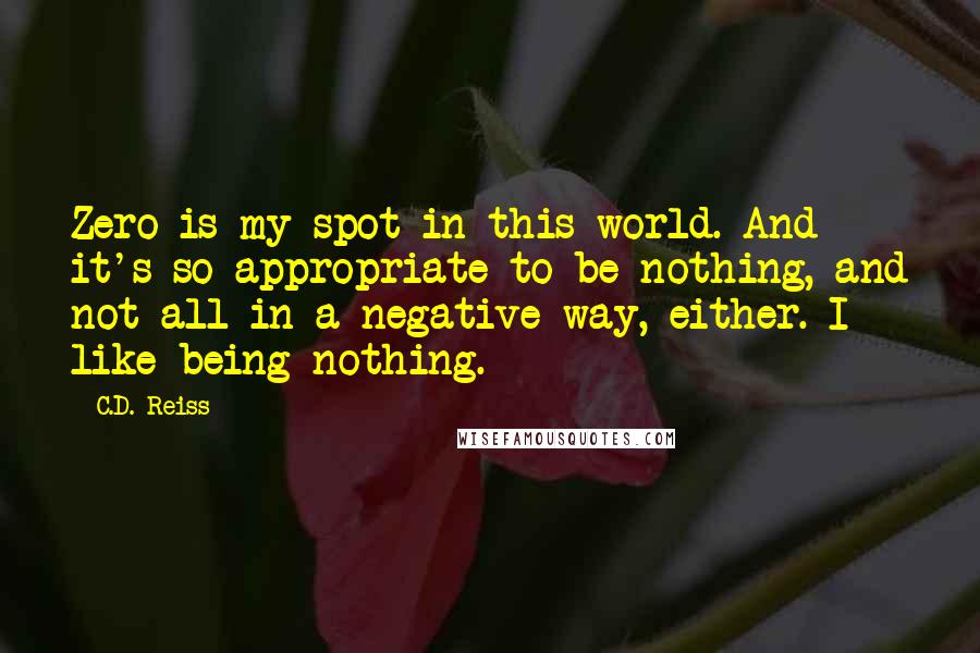 C.D. Reiss Quotes: Zero is my spot in this world. And it's so appropriate to be nothing, and not all in a negative way, either. I like being nothing.