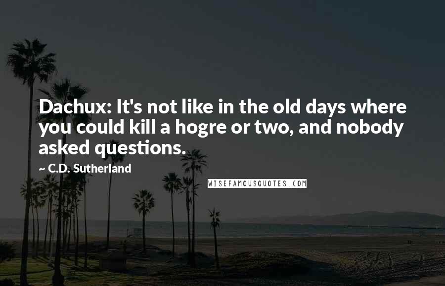 C.D. Sutherland Quotes: Dachux: It's not like in the old days where you could kill a hogre or two, and nobody asked questions.