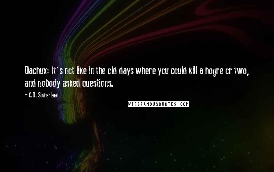 C.D. Sutherland Quotes: Dachux: It's not like in the old days where you could kill a hogre or two, and nobody asked questions.