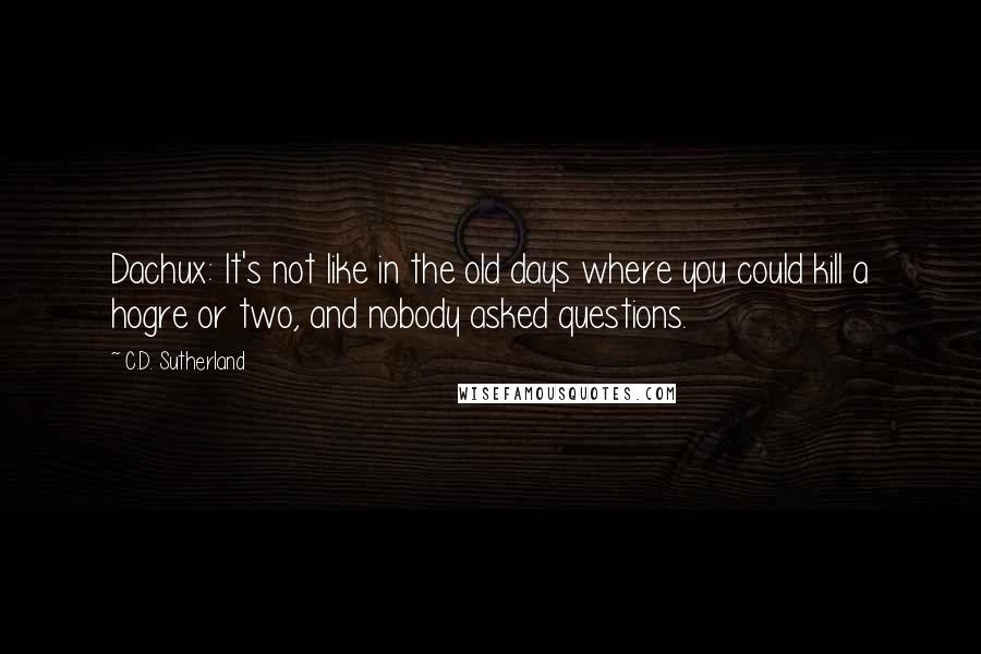 C.D. Sutherland Quotes: Dachux: It's not like in the old days where you could kill a hogre or two, and nobody asked questions.