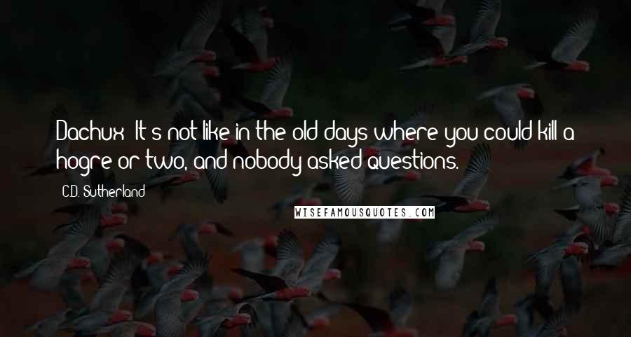 C.D. Sutherland Quotes: Dachux: It's not like in the old days where you could kill a hogre or two, and nobody asked questions.