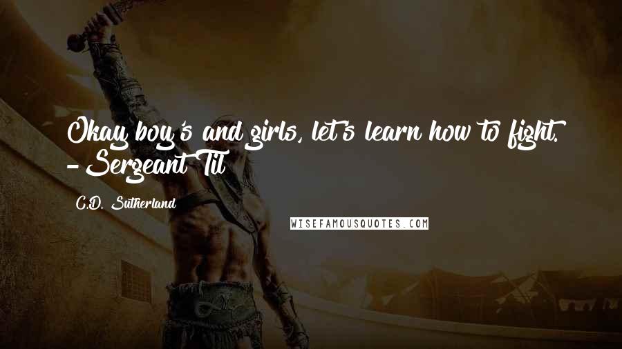 C.D. Sutherland Quotes: Okay boy's and girls, let's learn how to fight. -Sergeant Til