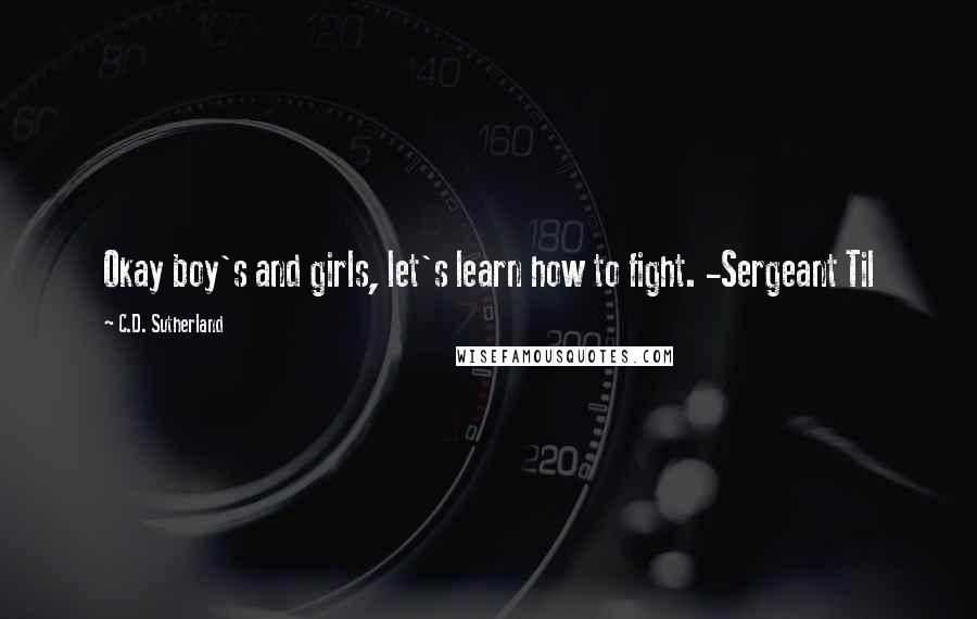 C.D. Sutherland Quotes: Okay boy's and girls, let's learn how to fight. -Sergeant Til