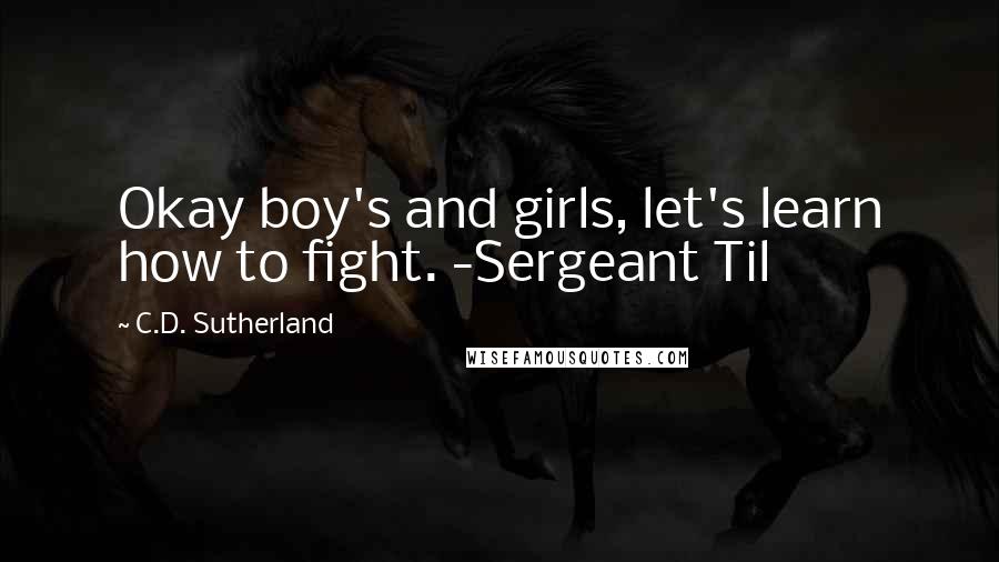 C.D. Sutherland Quotes: Okay boy's and girls, let's learn how to fight. -Sergeant Til