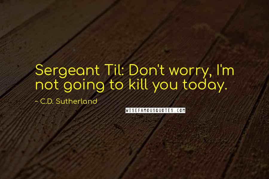 C.D. Sutherland Quotes: Sergeant Til: Don't worry, I'm not going to kill you today.