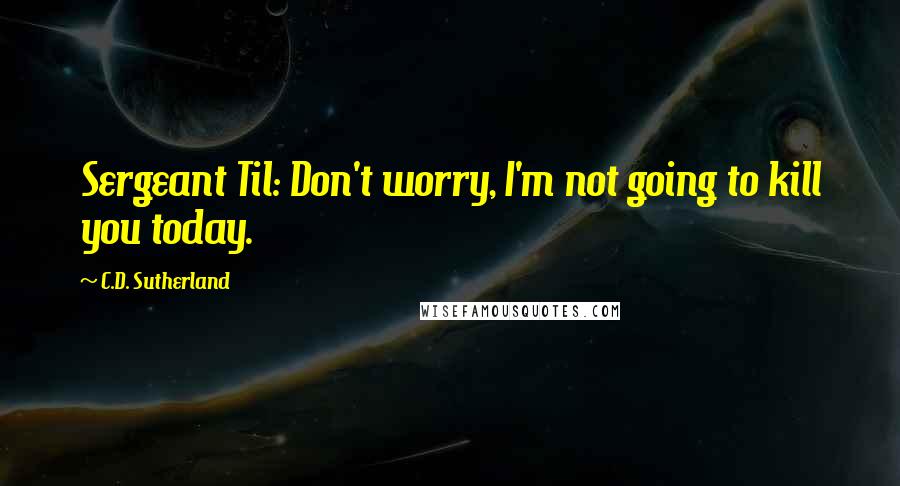 C.D. Sutherland Quotes: Sergeant Til: Don't worry, I'm not going to kill you today.