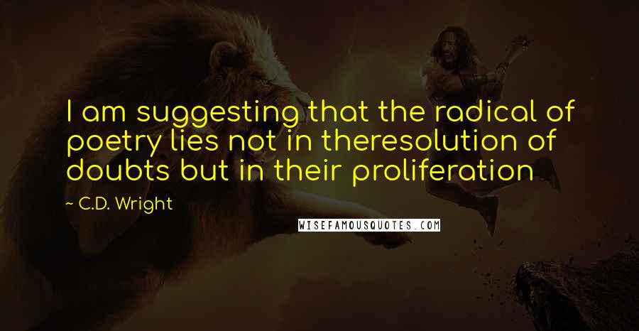 C.D. Wright Quotes: I am suggesting that the radical of poetry lies not in theresolution of doubts but in their proliferation