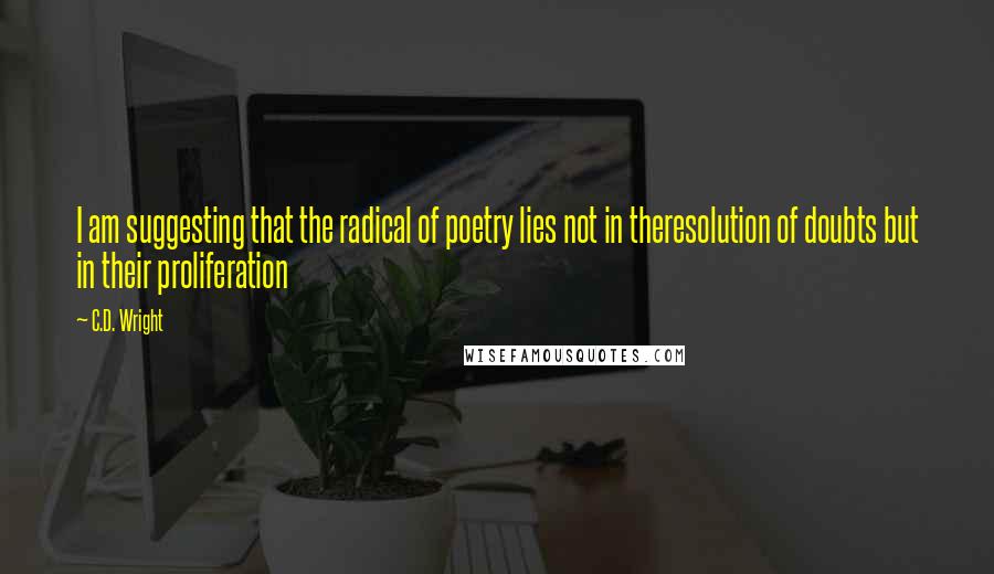 C.D. Wright Quotes: I am suggesting that the radical of poetry lies not in theresolution of doubts but in their proliferation