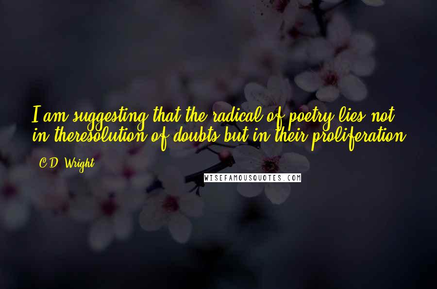 C.D. Wright Quotes: I am suggesting that the radical of poetry lies not in theresolution of doubts but in their proliferation