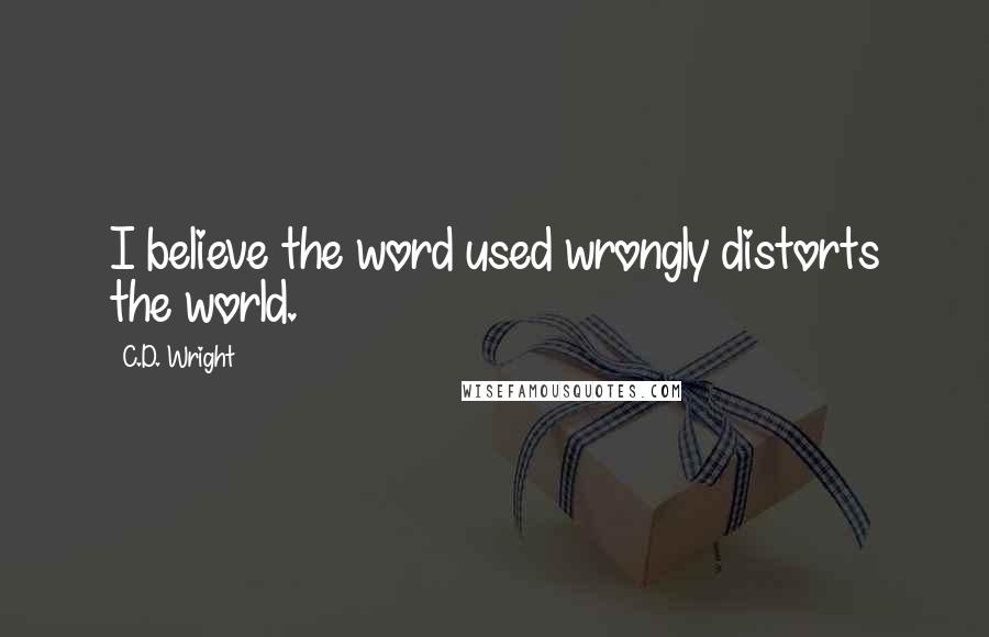 C.D. Wright Quotes: I believe the word used wrongly distorts the world.