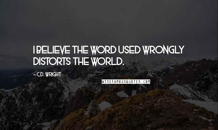 C.D. Wright Quotes: I believe the word used wrongly distorts the world.