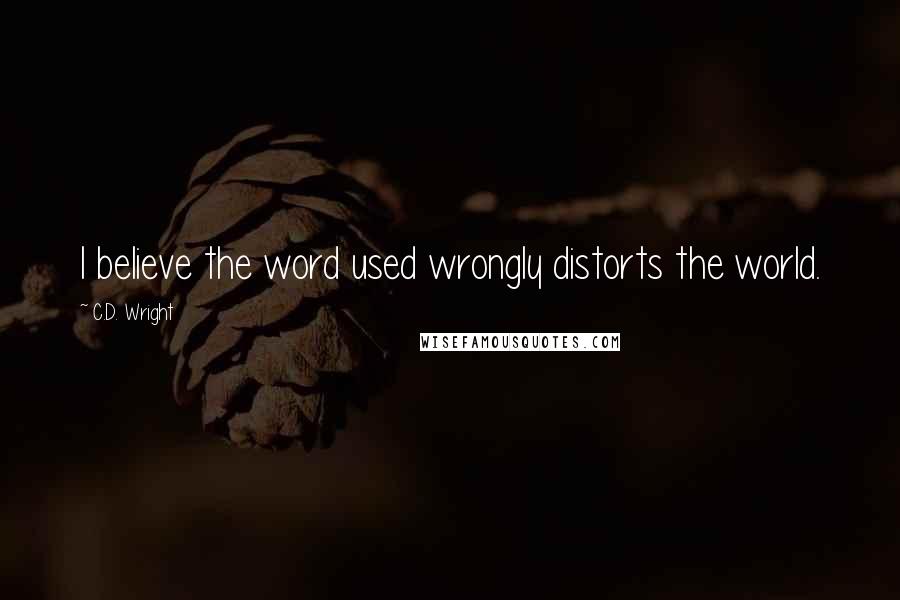 C.D. Wright Quotes: I believe the word used wrongly distorts the world.