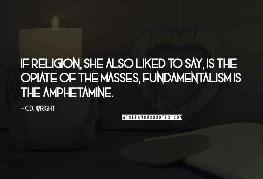 C.D. Wright Quotes: If religion, she also liked to say, is the opiate of the masses, fundamentalism is the amphetamine.