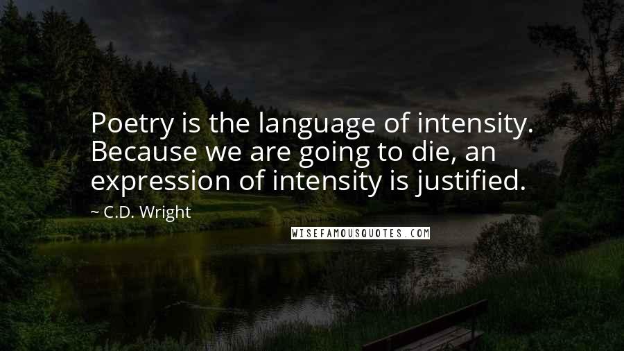 C.D. Wright Quotes: Poetry is the language of intensity. Because we are going to die, an expression of intensity is justified.