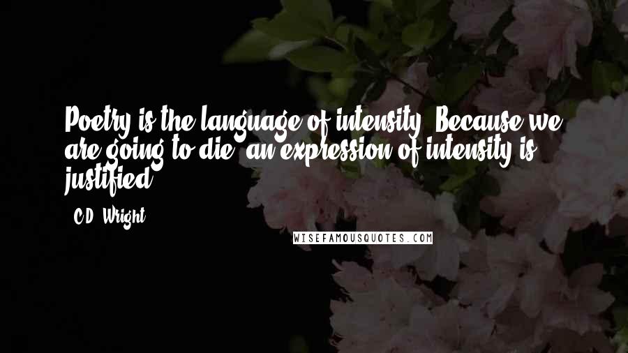 C.D. Wright Quotes: Poetry is the language of intensity. Because we are going to die, an expression of intensity is justified.