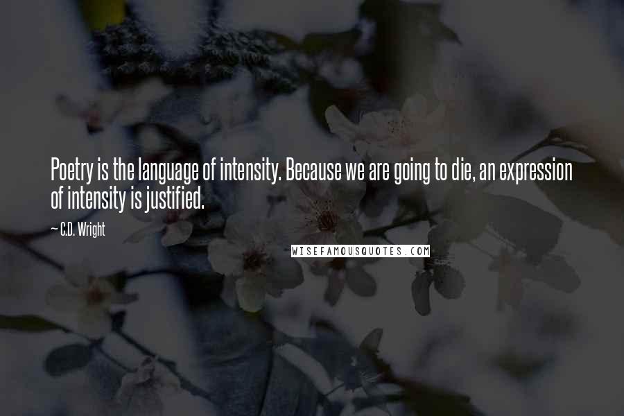 C.D. Wright Quotes: Poetry is the language of intensity. Because we are going to die, an expression of intensity is justified.