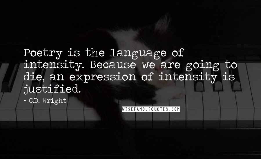 C.D. Wright Quotes: Poetry is the language of intensity. Because we are going to die, an expression of intensity is justified.